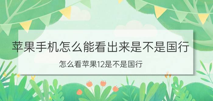 苹果手机怎么能看出来是不是国行 怎么看苹果12是不是国行？